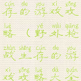 野外枪战生存的游戏攻略(野外枪战生存的游戏攻略大全)