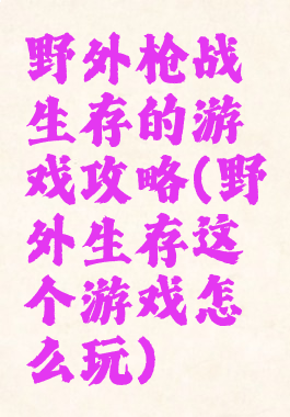 野外枪战生存的游戏攻略(野外生存这个游戏怎么玩)