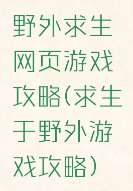 野外求生网页游戏攻略(求生于野外游戏攻略)