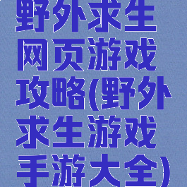 野外求生网页游戏攻略(野外求生游戏手游大全)