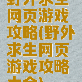 野外求生网页游戏攻略(野外求生网页游戏攻略大全)