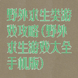 野外求生类游戏攻略(野外求生游戏大全手机版)