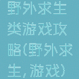 野外求生类游戏攻略(野外求生,游戏)