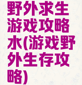 野外求生游戏攻略水(游戏野外生存攻略)