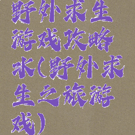 野外求生游戏攻略水(野外求生之旅游戏)