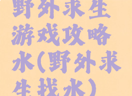 野外求生游戏攻略水(野外求生找水)