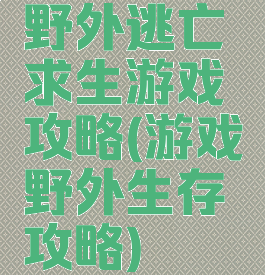 野外逃亡求生游戏攻略(游戏野外生存攻略)