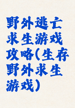 野外逃亡求生游戏攻略(生存野外求生游戏)