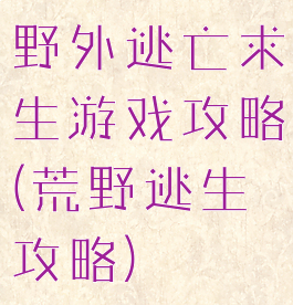 野外逃亡求生游戏攻略(荒野逃生攻略)