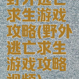 野外逃亡求生游戏攻略(野外逃亡求生游戏攻略视频)