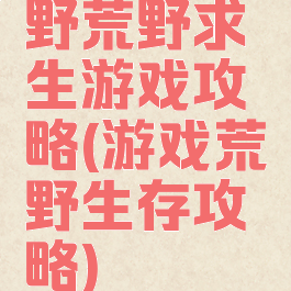 野荒野求生游戏攻略(游戏荒野生存攻略)