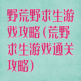 野荒野求生游戏攻略(荒野求生游戏通关攻略)
