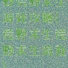 野荒野求生游戏攻略(荒野求生荒野求生游戏)