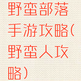 野蛮部落手游攻略(野蛮人攻略)