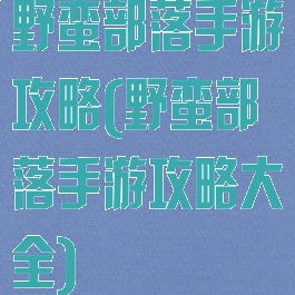 野蛮部落手游攻略(野蛮部落手游攻略大全)