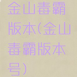 金山毒霸版本(金山毒霸版本号)