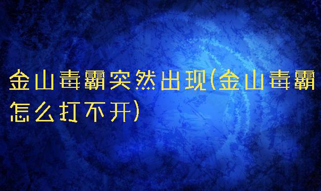 金山毒霸突然出现(金山毒霸怎么打不开)