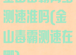 金山毒霸网络测速准吗(金山毒霸测速在哪)