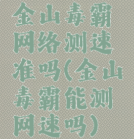 金山毒霸网络测速准吗(金山毒霸能测网速吗)