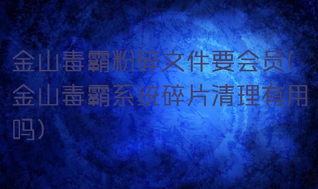 金山毒霸粉碎文件要会员(金山毒霸系统碎片清理有用吗)