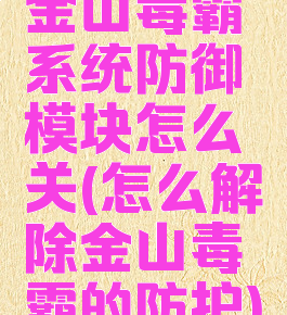 金山毒霸系统防御模块怎么关(怎么解除金山毒霸的防护)