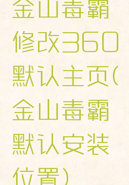 金山毒霸修改360默认主页(金山毒霸默认安装位置)