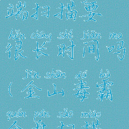 金山毒霸云端扫描要很长时间吗(金山毒霸全盘扫描要多久)