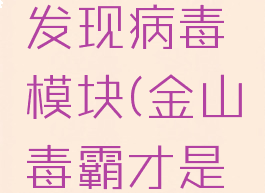 金山毒霸发现病毒模块(金山毒霸才是病毒吧)