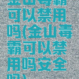 金山毒霸可以禁用吗(金山毒霸可以禁用吗安全吗)