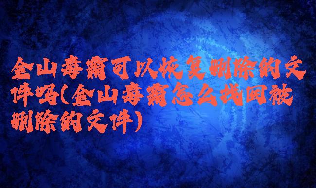 金山毒霸可以恢复删除的文件吗(金山毒霸怎么找回被删除的文件)