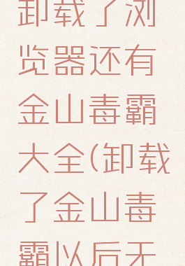 金山毒霸卸载了浏览器还有金山毒霸大全(卸载了金山毒霸以后无法上网了)