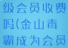 金山毒霸升级会员收费吗(金山毒霸成为会员收费嘛)