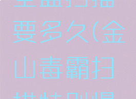 金山毒霸全盘扫描要多久(金山毒霸扫描特别慢是为啥)