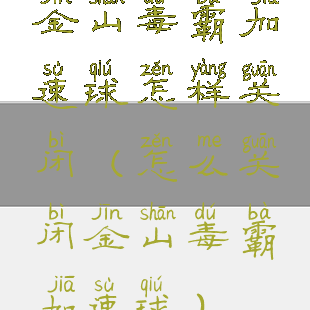 金山毒霸加速球怎样关闭(怎么关闭金山毒霸加速球)