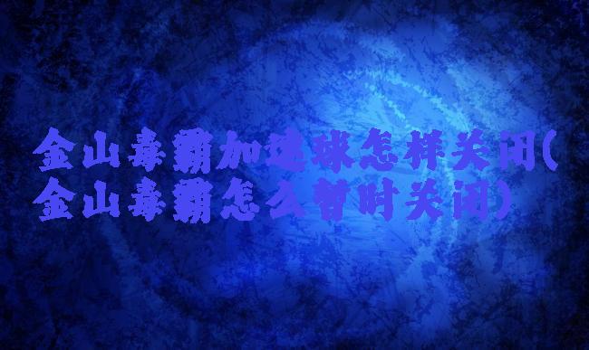 金山毒霸加速球怎样关闭(金山毒霸怎么暂时关闭)