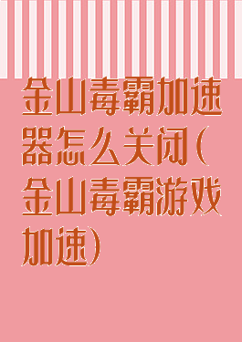 金山毒霸加速器怎么关闭(金山毒霸游戏加速)