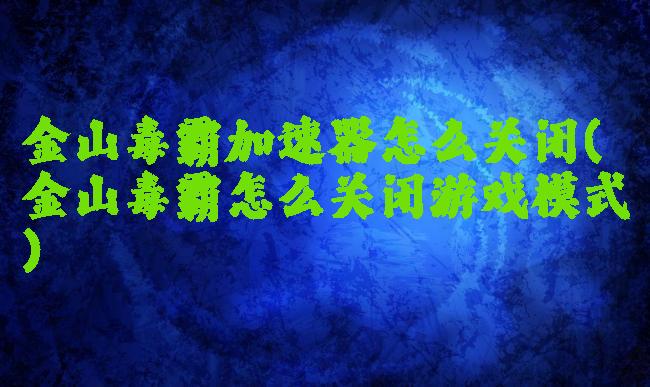 金山毒霸加速器怎么关闭(金山毒霸怎么关闭游戏模式)