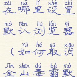 金山毒霸在哪里设置默认浏览器(如何取消金山毒霸默认网页)