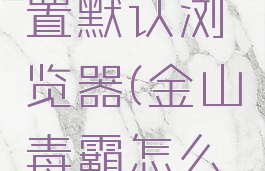 金山毒霸在哪里设置默认浏览器(金山毒霸怎么设置默认浏览器)