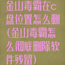 金山毒霸在c盘位置怎么删(金山毒霸怎么彻底删除软件残留)