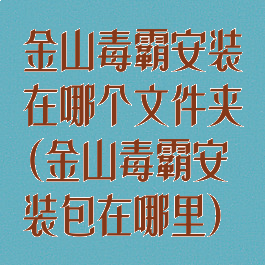金山毒霸安装在哪个文件夹(金山毒霸安装包在哪里)