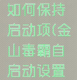 金山毒霸如何保持启动项(金山毒霸自启动设置在哪)