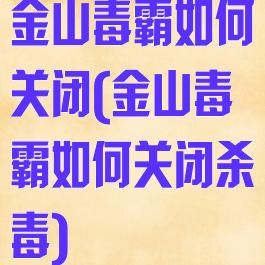 金山毒霸如何关闭(金山毒霸如何关闭杀毒)