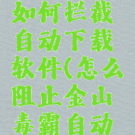 金山毒霸如何拦截自动下载软件(怎么阻止金山毒霸自动安装)