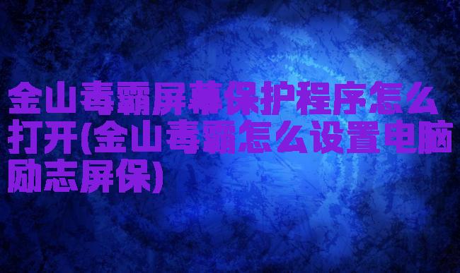 金山毒霸屏幕保护程序怎么打开(金山毒霸怎么设置电脑励志屏保)