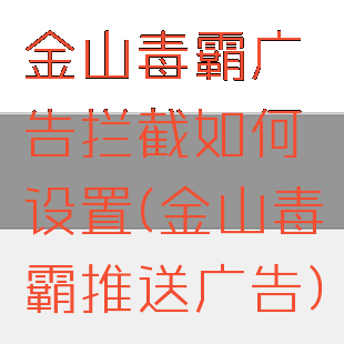 金山毒霸广告拦截如何设置(金山毒霸推送广告)
