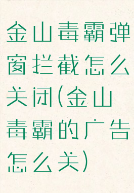 金山毒霸弹窗拦截怎么关闭(金山毒霸的广告怎么关)