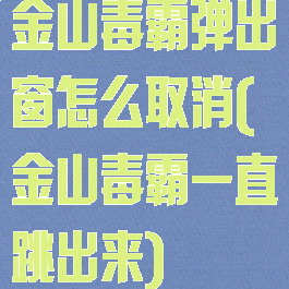 金山毒霸弹出窗怎么取消(金山毒霸一直跳出来)