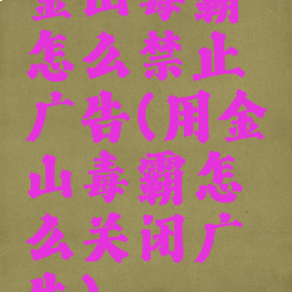 金山毒霸怎么禁止广告(用金山毒霸怎么关闭广告)