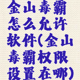 金山毒霸怎么允许软件(金山毒霸权限设置在哪)